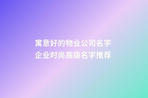 寓意好的物业公司名字 企业时尚高级名字推荐-第1张-公司起名-玄机派
